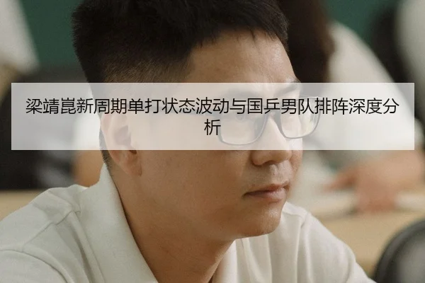 梁靖崑新周期单打状态波动与国乒男队排阵深度分析