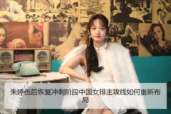 朱婷伤后恢复冲刺阶段中国女排主攻线如何重新布局