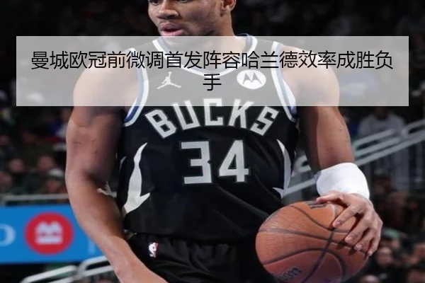 曼城欧冠前微调首发阵容哈兰德效率成胜负手
