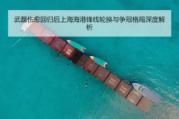武磊伤愈回归后上海海港锋线轮换与争冠格局深度解析