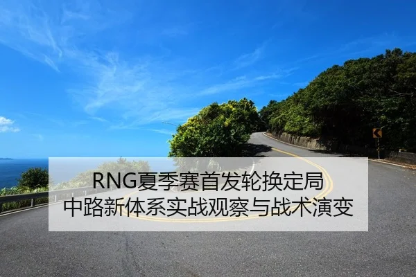 RNG夏季赛首发轮换定局 中路新体系实战观察与战术演变